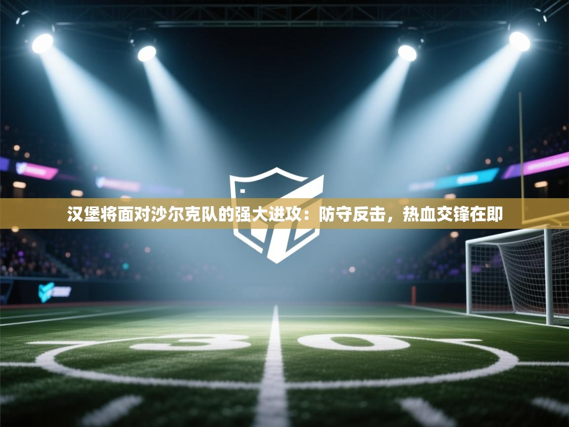 汉堡将面对沙尔克队的强大进攻：防守反击，热血交锋在即